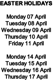 EASTER HOLIDAYS

Monday 07 April
Tuesday 08 April
Wednesday 09 April
Thursday 10 April
Friday 11 April

Monday 14 April
Tuesday 15 April
Wednesday 16 April
Thursday 17 April
