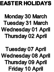 EASTER HOLIDAYS

Monday 30 March
Tuesday 31 March
Wednesday 01 April
Thursday 02 April

Tuesday 07 April
Wednesday 08 April
Thursday 09 April
Friday 10 April
